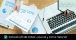 que es la recoleccion de datos y como realizarla en investigacion de mercados